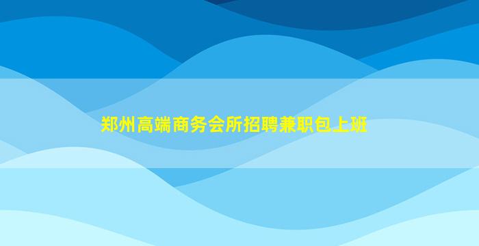 郑州高端商务会所招聘兼职包上班